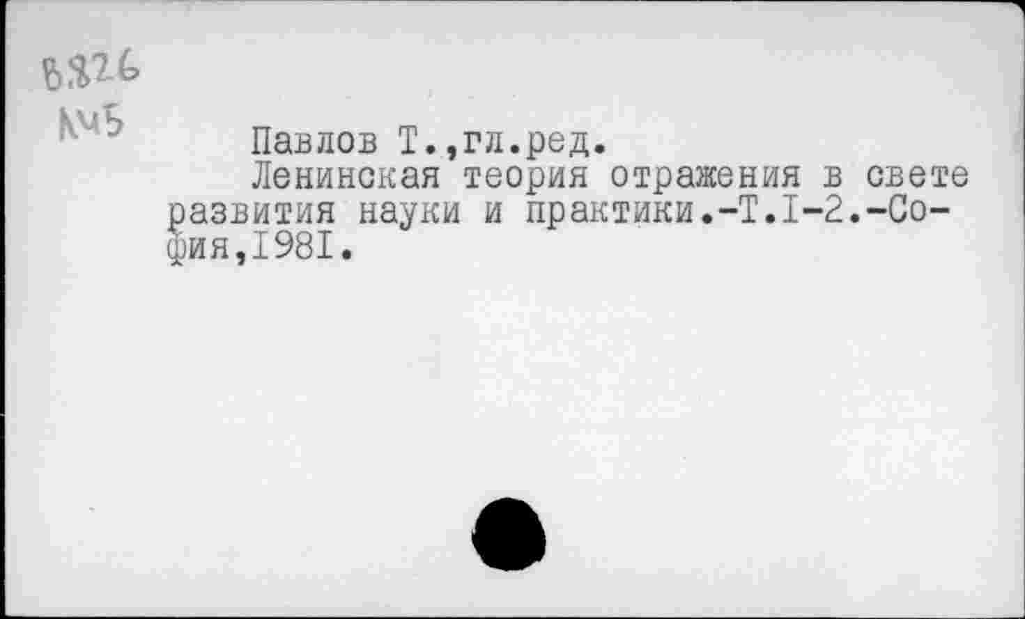 ﻿Павлов Т.,гл.ред.
Ленинская теория отражения в свете азвития науки и практики.-Т.1-2.-Соня, 1981.